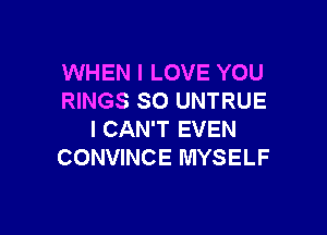 WHEN I LOVE YOU
RINGS SO UNTRUE

I CAN'T EVEN
CONVINCE MYSELF