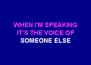 WHEN I'M SPEAKING

IT'S THE VOICE OF
SOMEONE ELSE