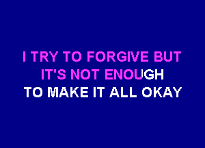 I TRY TO FORGIVE BUT

IT'S NOT ENOUGH
TO MAKE IT ALL OKAY