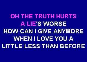 0H THE TRUTH HURTS
A LIE'S WORSE
HOW CAN I GIVE ANYMORE
WHEN I LOVE YOU A
LITTLE LESS THAN BEFORE