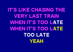 IT'S LIKE CHASING THE
VERY LAST TRAIN
WHEN IT'S TOO LATE
WHEN IT'S TOO LATE
TOO LATE
YEAH