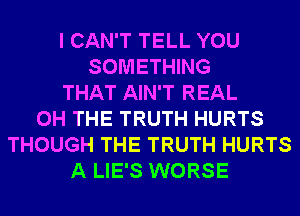 I CAN'T TELL YOU
SOMETHING
THAT AIN'T REAL
0H THE TRUTH HURTS
THOUGH THE TRUTH HURTS
A LIE'S WORSE