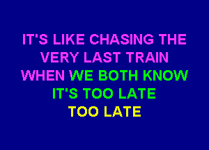 IT'S LIKE CHASING THE
VERY LAST TRAIN
WHEN WE BOTH KNOW
IT'S TOO LATE
TOO LATE