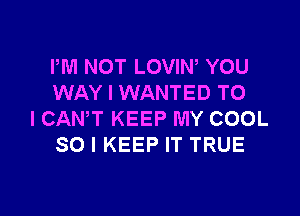 PM NOT LOVIW YOU
WAY I WANTED TO

I CANT KEEP MY COOL
SO I KEEP IT TRUE