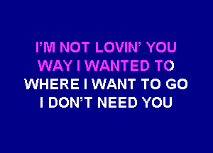 PM NOT LOVIN, YOU
WAY I WANTED TO

WHERE I WANT TO G0
I DONW NEED YOU