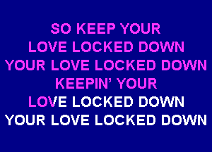 SO KEEP YOUR
LOVE LOCKED DOWN
YOUR LOVE LOCKED DOWN
KEEPIW YOUR
LOVE LOCKED DOWN
YOUR LOVE LOCKED DOWN