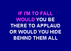 IF I'M T0 FALL
WOULD YOU BE
THERE TO APPLAUD
0R WOULD YOU HIDE
BEHIND THEM ALL