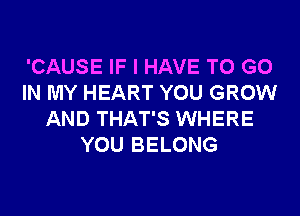 'CAUSE IF I HAVE TO GO
IN MY HEART YOU GROW
AND THAT'S WHERE
YOU BELONG