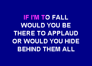 IF I'M T0 FALL
WOULD YOU BE
THERE TO APPLAUD
0R WOULD YOU HIDE
BEHIND THEM ALL