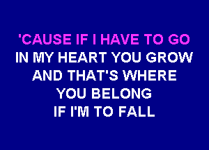 'CAUSE IF I HAVE TO GO
IN MY HEART YOU GROW
AND THAT'S WHERE
YOU BELONG
IF I'M T0 FALL