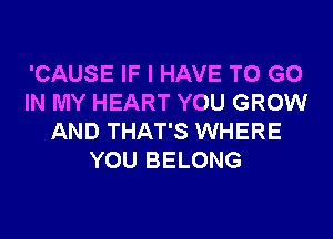 'CAUSE IF I HAVE TO GO
IN MY HEART YOU GROW
AND THAT'S WHERE
YOU BELONG