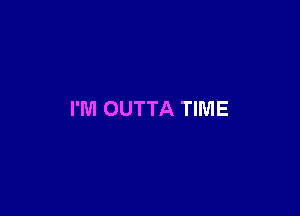 I'M OUTTA TIME