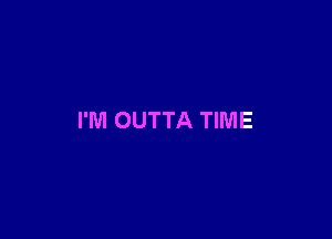 I'M OUTTA TIME