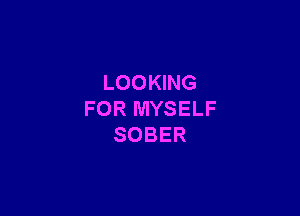 LOOKING

FOR MYSELF
SOBER