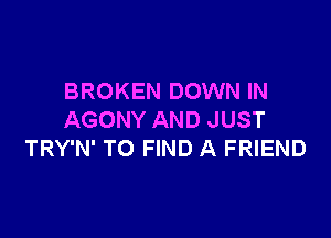 BROKEN DOWN IN

AGONY AND JUST
TRY'N' TO FIND A FRIEND