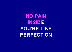 N0 PAIN
INSIDE

YOU'RE LIKE
PERFECTION
