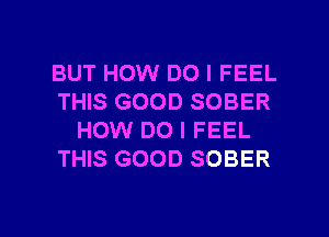 BUT HOW DO I FEEL
THIS GOOD SOBER
HOW DO I FEEL
THIS GOOD SOBER

g