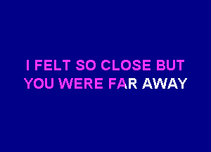 I FELT SO CLOSE BUT

YOU WERE FAR AWAY