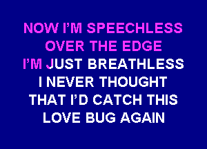 NOW PM SPEECHLESS
OVER THE EDGE
PM JUST BREATHLESS
I NEVER THOUGHT
THAT PD CATCH THIS
LOVE BUG AGAIN