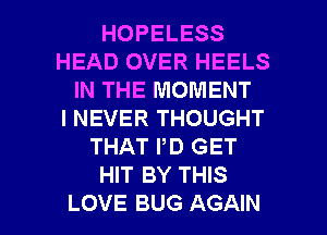 HOPELESS
HEAD OVER HEELS
IN THE MOMENT
I NEVER THOUGHT
THAT PD GET
HIT BY THIS

LOVE BUG AGAIN I