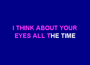 I THINK ABOUT YOUR

EYES ALL THE TIME