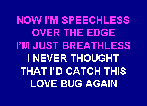 NOW PM SPEECHLESS
OVER THE EDGE
PM JUST BREATHLESS
I NEVER THOUGHT
THAT PD CATCH THIS
LOVE BUG AGAIN