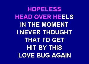 HOPELESS
HEAD OVER HEELS
IN THE MOMENT
I NEVER THOUGHT
THAT PD GET
HIT BY THIS

LOVE BUG AGAIN I