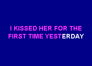 I KISSED HER FOR THE
FIRST TIME YESTERDAY