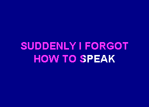 SUDDENLY I FORGOT

HOW TO SPEAK
