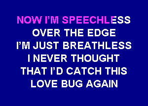 NOW PM SPEECHLESS
OVER THE EDGE
PM JUST BREATHLESS
I NEVER THOUGHT
THAT PD CATCH THIS
LOVE BUG AGAIN