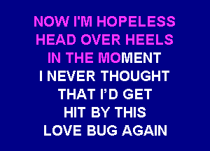 NOW I'M HOPELESS
HEAD OVER HEELS
IN THE MOMENT
I NEVER THOUGHT
THAT PD GET
HIT BY THIS

LOVE BUG AGAIN I