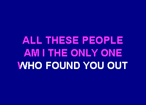 ALL THESE PEOPLE

AM I THE ONLY ONE
WHO FOUND YOU OUT