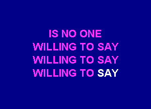 IS NO ONE
WILLING TO SAY

WILLING TO SAY
WILLING TO SAY
