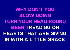WHY DONW YOU
SLOW DOWN
TURN YOUR HEAD ROUND
BEEN TREADING 0N
HEARTS THAT ARE GIVING
IN WITH A LITTLE GRACE