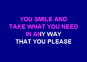 YOU SMILE AND
TAKE WHAT YOU NEED

IN ANY WAY
THAT YOU PLEASE