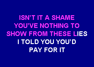 ISN T IT A SHAME
YOUVE NOTHING TO
SHOW FROM THESE LIES
I TOLD YOU YOUD
PAY FOR IT