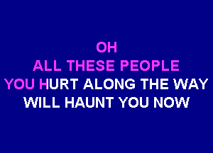 0H
ALL THESE PEOPLE
YOU HURT ALONG THE WAY
WILL HAUNT YOU NOW