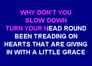 WHY DONW YOU
SLOW DOWN
TURN YOUR HEAD ROUND
BEEN TREADING 0N
HEARTS THAT ARE GIVING
IN WITH A LITTLE GRACE