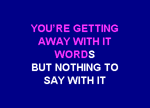 YOURE GETTING
AWAY WITH IT

WORDS
BUT NOTHING TO
SAY WITH IT