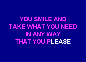 YOU SMILE AND
TAKE WHAT YOU NEED

IN ANY WAY
THAT YOU PLEASE