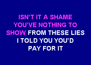 ISN T IT A SHAME
YOUVE NOTHING TO
SHOW FROM THESE LIES
I TOLD YOU YOUD
PAY FOR IT