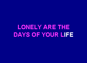 LONELY ARE THE

DAYS OF YOUR LIFE