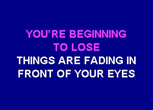 YOURE BEGINNING
TO LOSE

THINGS ARE FADING IN
FRONT OF YOUR EYES