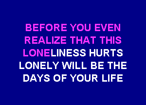 BEFORE YOU EVEN
REALIZE THAT THIS
LONELINESS HURTS
LONELY WILL BE THE
DAYS OF YOUR LIFE