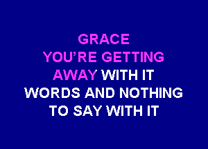 GRACE
YOU,RE GETTING

AWAY WITH IT
WORDS AND NOTHING
TO SAY WITH IT