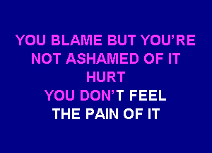 YOU BLAME BUT YOURE
NOT ASHAMED OF IT
HURT
YOU DONW FEEL
THE PAIN OF IT