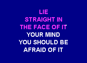 LIE
STRAIGHT IN
THE FACE OF IT

YOUR MIND
YOU SHOULD BE
AFRAID OF IT