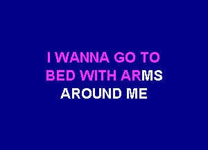 I WANNA GO TO

BED WITH ARMS
AROUND ME