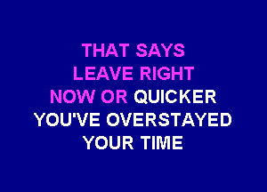 THAT SAYS
LEAVE RIGHT

NOW OR QUICKER
YOU'VE OVERSTAYED
YOUR TIME