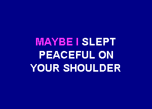 MAYBE l SLEPT

PEACEFUL ON
YOUR SHOULDER